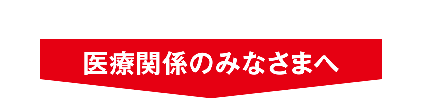 医療関係のみなさまへ
